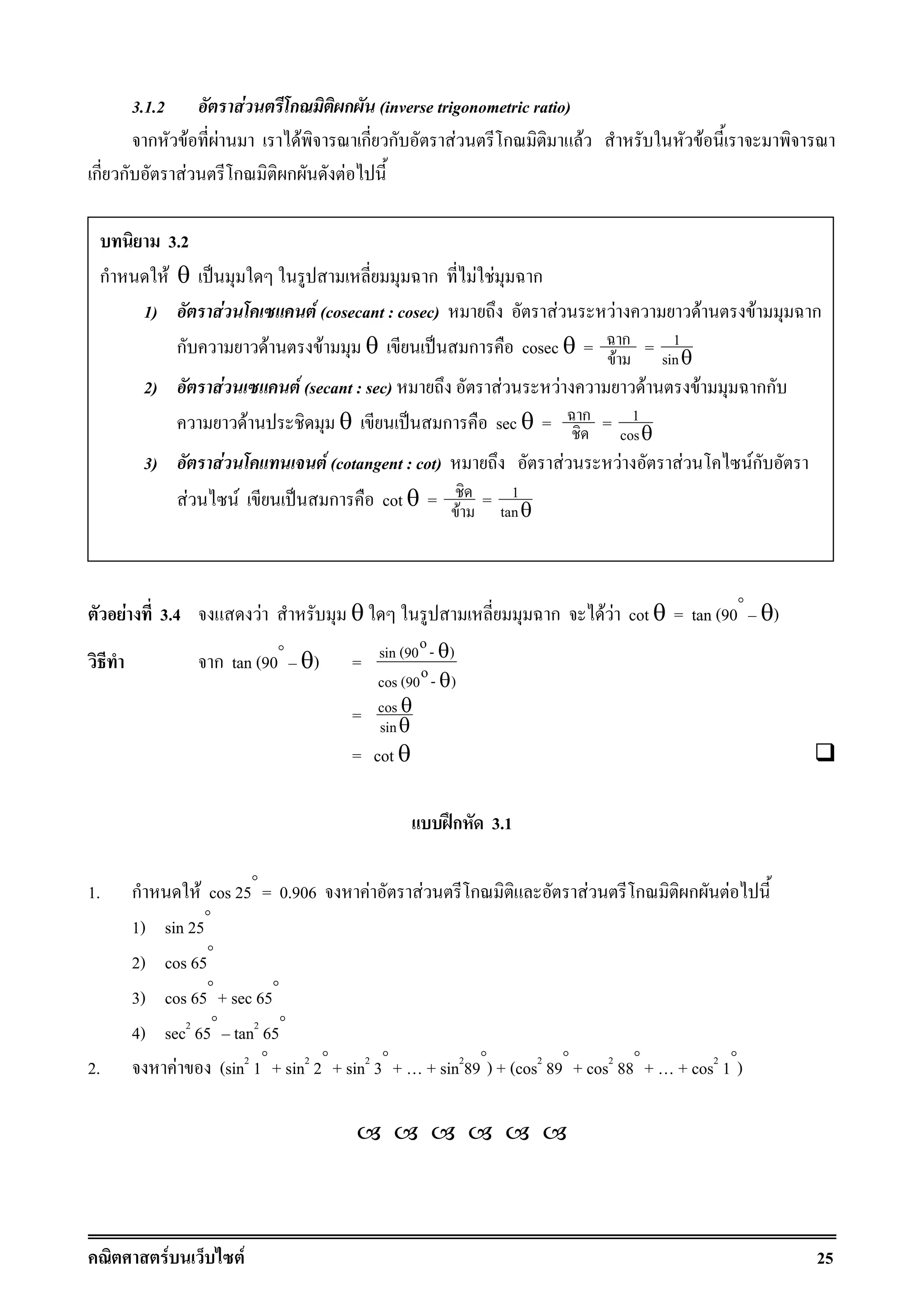F F 25
3.1.2 F ก ก (inverse trigonometric ratio)
ก F F F ก ก F ก F F
ก ก F ก ก F
F 3.4 F θ ก F F cot θ = tan (90°
θ)
ก tan (90°
θ) =
osin (90 - )
ocos (90 - )
θ
θ
= cos
sin
θ
θ
= cot θ
ʿก 3.1
1. ก F cos 25°
= 0.906 F F ก F ก ก F
1) sin 25°
2) cos 65°
3) cos 65°
+ sec 65°
4) sec2
65°
tan2
65°
2. F (sin2
1°
+ sin2
2°
+ sin2
3°
+ + sin2
89°
) + (cos2
89°
+ cos2
88°
+ + cos2
1°
)
3.2
ก F θ ˈ ก F F ก
1) F F (cosecant : cosec) F F F F ก
ก F F θ ˈ ก cosec θ = ก
F
= 1
sinθ
2) F F (secant : sec) F F F F กก
F θ ˈ ก sec θ = ก = 1
cosθ
3) F F (cotangent : cot) F F F Fก
F F ˈ ก cot θ = F
= 1
tanθ
 