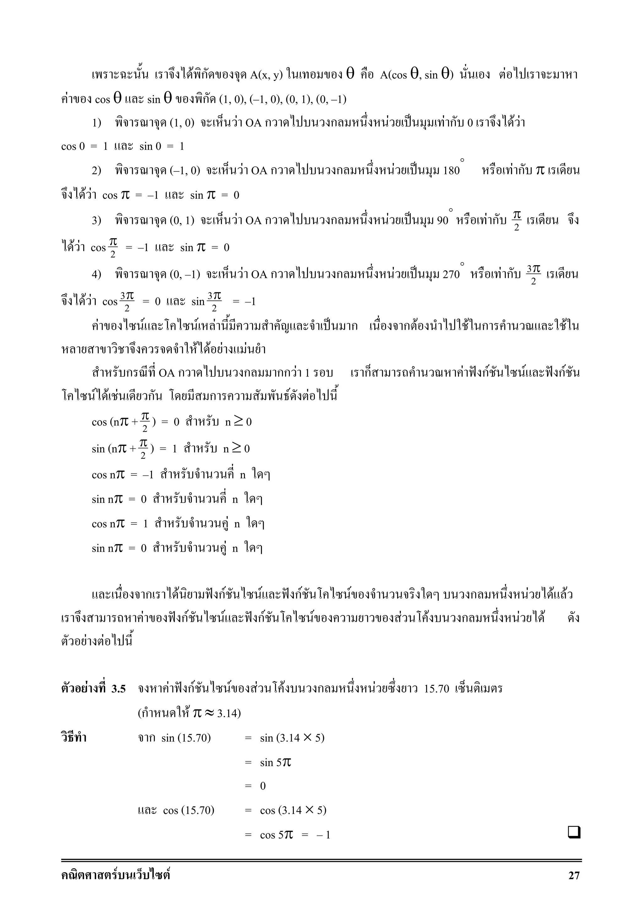 F F 27
F ก A(x, y) θ A(cos θ, sin θ) F
F cos θ sin θ ก (1, 0), ( 1, 0), (0, 1), (0, 1)
1) (1, 0) F OA ก ก F ˈ F ก 0 F F
cos 0 = 1 sin 0 = 1
2) ( 1, 0) F OA ก ก F ˈ 180°
F ก π
F F cos π = 1 sin π = 0
3) (0, 1) F OA ก ก F ˈ 90°
F ก 2
π
F F cos 2
π = 1 sin π = 0
4) (0, 1) F OA ก ก F ˈ 270°
F ก 3
2
π
F F cos 3
2
π = 0 sin 3
2
π = 1
F F F F ˈ ก ก F F ก F
F F F F
ก OA ก ก กก F 1 ก F ˆ กF F ˆ กF
F F F ก ก F F
cos (nπ + 2
π ) = 0 n ≥ 0
sin (nπ + 2
π ) = 1 n ≥ 0
cos nπ = 1 n
sin nπ = 0 n
cos nπ = 1 F n
sin nπ = 0 F n
ก F ˆ กF F ˆ กF F ก F F F
F ˆ กF F ˆ กF F F F ก F F
F F
F 3.5 F ˆ กF F F F ก F 15.70
(ก F π ≈ 3.14)
ก sin (15.70) = sin (3.14 × 5)
= sin 5π
= 0
cos (15.70) = cos (3.14 × 5)
= cos 5π = 1
 