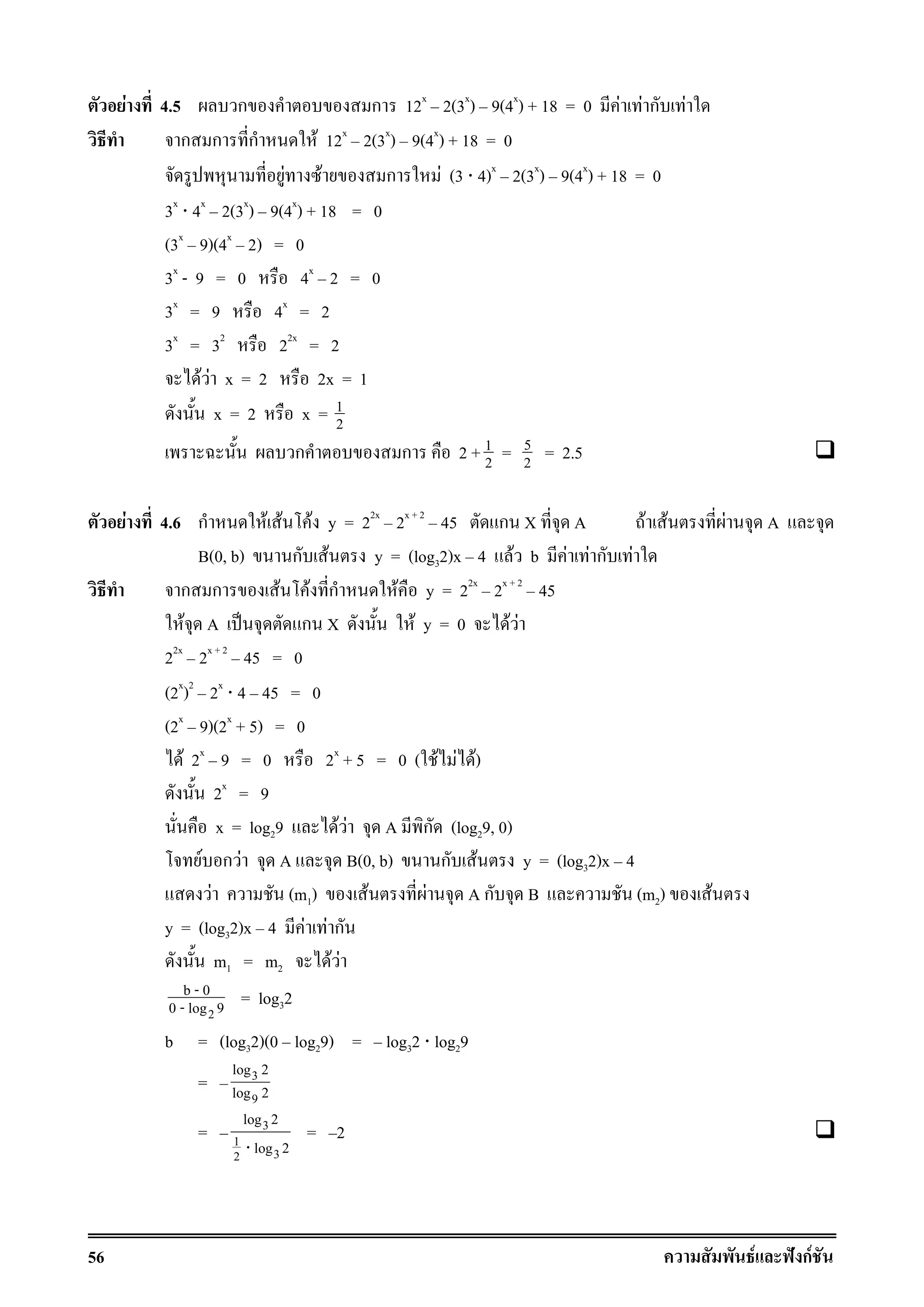 56 F ˆ กF
F 4.5 ก ก 12x
2(3x
) 9(4x
) + 18 = 0 F F ก F
ก ก ก F 12x
2(3x
) 9(4x
) + 18 = 0
F F ก F (3 ⋅ 4)x
2(3x
) 9(4x
) + 18 = 0
3x
⋅ 4x
2(3x
) 9(4x
) + 18 = 0
(3x
9)(4x
2) = 0
3x
- 9 = 0 4x
2 = 0
3x
= 9 4x
= 2
3x
= 32
22x
= 2
F F x = 2 2x = 1
x = 2 x = 1
2
ก ก 2 + 1
2 = 5
2 = 2.5
F 4.6 ก F F F y = 22x
2x + 2
45 ก X A F F F A
B(0, b) ก F y = (log32)x 4 F b F F ก F
ก ก F F ก F y = 22x
2x + 2
45
F A ˈ ก X F y = 0 F F
22x
2x + 2
45 = 0
(2x
)2
2x
⋅ 4 45 = 0
(2x
9)(2x
+ 5) = 0
F 2x
9 = 0 2x
+ 5 = 0 ( F F F)
2x
= 9
x = log29 F F A ก (log29, 0)
F ก F A B(0, b) ก F y = (log32)x 4
F (m1) F F A ก B (m2) F
y = (log32)x 4 F F ก
m1 = m2 F F
2
b - 0
0 - log 9 = log32
b = (log32)(0 log29) = log32 ⋅ log29
= 3
9
log 2
log 2
= 3
1
32
log 2
log 2⋅
= 2
 