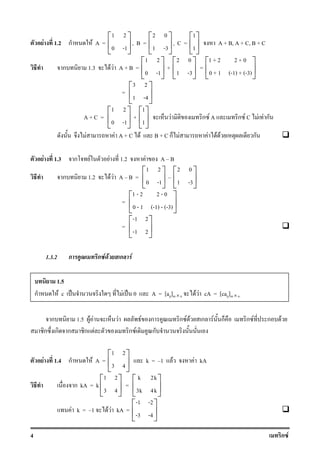 4 ก F
F 1.2 ก F A =
1 2
0 -1
 
 
 
, B =
2 0
1 -3
 
 
 
, C =
1
1
 
 
 
A + B, A + C, B + C
ก 1.3 F F A + B =
1 2
0 -1
 
 
 
+
2 0
1 -3
 
 
 
=
1 + 2 2 + 0
0 + 1 (-1) + (-3)
 
 
 
=
3 2
1 -4
 
 
 
A + C =
1 2
0 -1
 
 
 
+
1
1
 
 
 
F ก F A ก F C F F ก
F F A + C F B + C ก F F F F ก
F 1.3 ก F F 1.2 F A B
ก 1.2 F F A B =
1 2
0 -1
 
 
 
2 0
1 -3
 
 
 
=
1 - 2 2 - 0
0 - 1 (-1) - (-3)
 
 
 
=
-1 2
-1 2
 
 
 
1.3.2 ก ก F F ก F
ก 1.5 F F F F ก ก F F ก F ก ก F ก F
ก ก ก ก F ก F ก
F 1.4 ก F A =
1 2
3 4
 
 
 
k = 1 F F kA
ก kA = k
1 2
3 4
 
 
 
=
k 2k
3k 4k
 
 
 
F k = 1 F F kA =
-1 -2
-3 -4
 
 
 
1.5
ก F c ˈ F ˈ 0 A = [aij]m × n F F cA = [caij]m × n
 