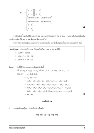 F F 7
BA =
3 -2
0 -4
 
 
 
1 2
-1 0
 
 
 
=
(3)(1) + (-2)(-1) (3)(2) + (-2)(0)
(0)(1) + (-4)(-1) (0)(2) + (-4)(0)
 
 
 
=
5 6
4 0
 
 
 
ก F F F AB ≠ BA F AB ≠ BA F F ก
ก F AB = BA F
ก ก ก F F ก F F F ˈ ก ก ก ก F
F F ก F (2)
F A = [aij], B = [bij], C = [cij] i = 1, 2, 3, , m j = 1, 2, 3, , n
A(B + C) = [aij] ([bij] + [cij])
= [aij] ([bij + cij])
= [ai1(b1j + c1j) + ai2(b2j + c2j) + ai3(b3j + c3j) + + aip(bpj + cpj)]
= [ai1b1j + ai1c1j + ai2b2j + ai2c2j + ai3b3j + ai3c3j + + aipbpj + aipcpj]
= [(ai1b1j + ai2b2j + ai3b3j + aipbpj) + (ai1c1j + ai2c2j + ai3c3j + + aipcpj)]
= [(ai1b1j + ai2b2j + ai3b3j + aipbpj)] + [(ai1c1j + ai2c2j + ai3c3j + + aipcpj)]
= AB + AC
ʿก 1.4
1. F 1.2 (1) ก (3) ˈ
1.2 ก F A, B, C ˈ ก F m × n F F
1) (AB)C = A(BC)
2) A(B + C) = AB + AC
3) (B + C)A = BA + CA
 