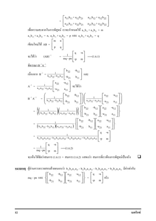 12 ก F
=
11 11 12 21 11 12 12 22
21 11 22 21 21 12 22 22
a b + a b a b + a b
a b + a b a b + a b
 
 
 
ก ก F ก F a11b11 + a12b21 = m
a11b12 + a12b22 = n, a21b11 + a22b21 = p a21b12 + a22b22 = q
F F AB =
m n
p q
 
 
 
F F (AB) 1
=
q -n
1
mq - pn -p m
 
 
 
-----(1.6.1)
B 1
A 1
ก B 1
=
11 22 21 12
22 121
b b - b b
21 11
b -b
-b b
 
 
 
A 1
=
11 22 21 12
22 121
a a - a a
21 11
a -a
-a a
 
 
 
F F
B 1
A 1
=
11 22 21 12
22 121
b b - b b
21 11
b -b
-b b
  
  
   11 22 21 12
22 121
a a - a a
21 11
a -a
-a a
  
  
  
= ( )( ){ }11 22 21 12 11 22 21 12
1 1
b b - b b a a - a a
22 12 22 12
21 11 21 11
b -b a -a
-b b -a a
   
   
   
=
( )( )11 22 21 12 11 22 21 12
1
b b - b b a a - a a
22 12 22 12
21 11 21 11
b -b a -a
-b b -a a
   
   
   
=
11 22 11 22 21 12 11 22 11 22 21 12 21 12 21 12
1
b b a a - b b a a - b b a a + b b a a
q -n
-p m
 
 
 
=
q -n
1
mq - pn -p m
 
 
 
-----(1.6.2)
F F ก (1.6.1) = ก (1.6.2) F ก F ก F ˈ
F F F F b11b22a11a22 b21b12a11a22 b11b22a21a12 + b21b12a21a12 F F ก
mq pn
22 12 22 12
21 11 21 11
b -b a -a
-b b -a a
   
   
   
=
q -n
-p m
 
 
 
 