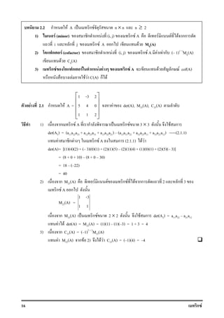 16 ก F
F 2.1 ก F A =
1 -3 2
5 4 0
1 1 2
 
 
 
 
 
F det(A), M23(A), C23(A)
1) ก ก F A ก ˈ ก F 3 × 3 F ก
det(A3) = (a11a22a33 + a12a23a31 + a13a32a21) (a13a31a22 + a32a23a11 + a33a21a12) -----(2.1.1)
F ก F ก F A ก (2.1.1) F F
det(A)= [(1)(4)(2) + ( 3)(0)(1) + (2)(1)(5) (2)(1)(4) + (1)(0)(1) + (2)(5)( 3)]
= (8 + 0 + 10) (8 + 0 30)
= 18 ( 22)
= 40
2) ก M23(A) F F ก F F กก 2 ก 3
ก F A ก
M23(A) =
1 -3
1 1
ก M23(A) ˈ ก F 2 × 2 F ก det(A2) = a11a22 a21a12
F F det(A) = M23(A) = (1)(1) (1)( 3) = 1 + 3 = 4
3) ก C23(A) = ( 1)2 + 3
M23(A)
F M23(A) ก F 2) F F C23(A) = ( 1)(4) = 4
2.2 ก F A ˈ ก F n × n n ≥ 2
1) F (minor) ก F (i, j) ก F A F F F กก
i ก j ก F A ก F Mij(A)
2) ก F (cofactor) ก F (i, j) ก F A F F ก ( 1)i + j
Mij(A)
F Cij(A)
3) ก F ก F F F ก F A F ก F cof(A)
F F F C(A) ก F
 