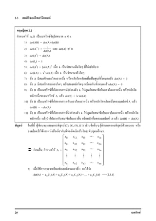 20 ก F
2.3 F F
F F ก F (3), (4), (9), (11) F F F F F F
F F F ก ก ก F ก
กF ก F A =
11 12 13 1n
21 22 23 2n
31 32 33 3n
n1 n2 n3 nn
a a a a
a a a a
a a a a
a a a a
 
 
 
 
 
 
  
⋯
⋯
⋯
⋮ ⋮ ⋮ ⋮ ⋮
⋯
3) Fก ก ก F 1 F F
det(A) = a11C11(A) + a12C12(A) + a13C13(A) + + a1nCin(A) -----(2.3.1)
2.2
ก F A, B ˈ ก F n × n
1) det(AB) = det(A)⋅det(B)
2) det(A 1
) = 1
det(A) det(A) ≠ 0
3) det(AT
) = det(A)
4) det(In) = 1
5) det(Ak
) = [det(A)]k
k ˈ F F ก 0
6) det(kA) = kn
⋅det(A) k ˈ
7) F A ก ก ก ˈ F F det(A) = 0
8) F A ก ก ก F det(A) = 0
9) F B ˈ ก F ก กก F k ก ก ก
ก ก F A F det(B) = k⋅det(A)
10) F B ˈ ก F ก กก ก ก ก F A F
det(B) = det(A)
11) F B ˈ ก F ก กก F k ก ก ก
ก F กก ก ก ก F A F det(B) = det(A)
 