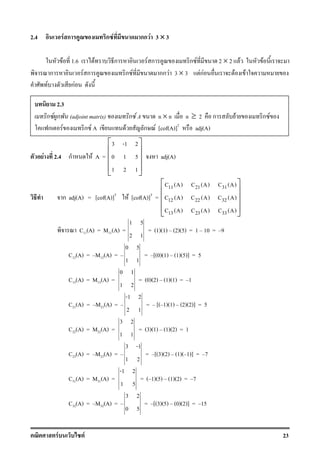 F F 23
2.4 F ก ก F กก F 3 ×××× 3
F 1.6 F ก F ก ก F 2 × 2 F F
ก F ก ก F กก F 3 × 3 FกF F F
F กF
F 2.4 ก F A =
3 -1 2
0 1 5
1 2 1
 
 
 
 
 
adj(A)
ก adj(A) = [cof(A)]T
F [cof(A)]T
=
11 21 31
12 22 32
13 23 33
C (A) C (A) C (A)
C (A) C (A) C (A)
C (A) C (A) C (A)
 
 
 
 
 
C11(A) = M11(A) =
1 5
2 1
= (1)(1) (2)(5) = 1 10 = 9
C12(A) = M12(A) =
0 5
1 1
= [(0)(1) (1)(5)] = 5
C13(A) = M13(A) =
0 1
1 2
= (0)(2) (1)(1) = 1
C21(A) = M21(A) =
-1 2
2 1
= [( 1)(1) (2)(2)] = 5
C22(A) = M22(A) =
3 2
1 1
= (3)(1) (1)(2) = 1
C23(A) = M23(A) =
3 -1
1 2
= [(3)(2) (1)( 1)] = 7
C31(A) = M31(A) =
-1 2
1 5
= ( 1)(5) (1)(2) = 7
C32(A) = M32(A) =
3 2
0 5
= [(3)(5) (0)(2)] = 15
2.3
ก F ก (adjoint matrix) ก F A n × n n ≥ 2 ก F ก F
ก F ก F A F ก F [cof(A)]T
adj(A)
 