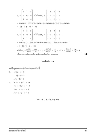 F F 33
A2 =
1 5 1
2 0 -5
3 -1 -3
 
 
 
 
 
F det(A2) =
1 5 1 1 5
2 0 -5 2 0
3 -1 -3 3 -1
= (1)(0)( 3) + (5)( 5)(3) + (1)(2)( 1) (3)(0)(1) ( 1)( 5)(1) ( 3)(2)(5)
= 75 2 5 + 30 = 52
A3 =
1 2 5
2 -5 0
3 2 -1
 
 
 
 
 
F det(A3) =
1 2 5 1 2
2 -5 0 2 -5
3 2 -1 3 2
= (1)( 5)( 1) + (2)(0)(3) + (5)(2)(2) (3)( 5)(5) (2)(0)(1) ( 1)(2)(2)
= 5 + 20 + 75 + 4 = 104
x1 = 1det(A )
det(A) = 130
26 = 5, x2 = 2det(A )
det(A) = -52
26 = 2, x3 = 3det(A )
det(A) = 104
26 = 4
F F F ก ก
ʿก 3.2
Fก F กF ก F
1. x + 2y z = 0
2x + y + z = 3
x + y + 2z = 5
2. w x + y z = 4
4w x + 3y + z = 8
2w + x + y z = 0
3w + 2x + y 3z = 1
 