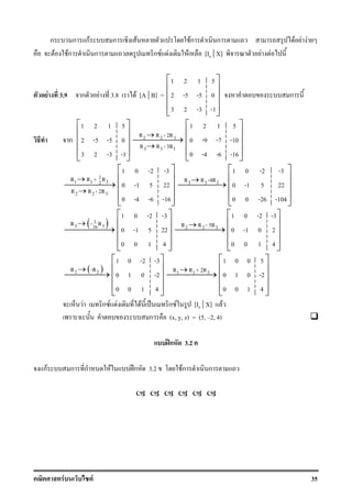 F F 35
ก ก กF ก F Fก ก F F F
F Fก ก ก F F F [In | X] F F
F 3.9 ก F 3.8 F [A | B] =
1 2 1 5
2 -5 -5 0
3 2 -3 -1
 
 
 
 
 
ก
ก
1 2 1 5
2 -5 -5 0
3 2 -3 -1
 
 
 
 
 
2 2 1
3 3 1
R R - 2R
R R - 3R
→
→
→
1 2 1 5
0 -9 -7 -10
0 -4 -6 -16
 
 
 
 
 
1
1 1 32
2 2 3
R R + R
R R - 2R
→
→
→
1 0 -2 -3
0 -1 5 22
0 -4 -6 -16
 
 
 
 
 
3 3 2R R -4R→
→
1 0 -2 -3
0 -1 5 22
0 0 -26 -104
 
 
 
 
 
( )1
3 326R - R→
→
1 0 -2 -3
0 -1 5 22
0 0 1 4
 
 
 
 
 
2 2 3R R - 5R→
→
1 0 -2 -3
0 -1 0 2
0 0 1 4
 
 
 
 
 
( )2 2R -R→
→
1 0 -2 -3
0 1 0 -2
0 0 1 4
 
 
 
 
 
1 1 3R R + 2R→
→
1 0 0 5
0 1 0 -2
0 0 1 4
 
 
 
 
 
F ก F F F ˈ ก F [In | X] F
ก (x, y, z) = (5, 2, 4)
ʿก 3.2
กF ก ก F ʿก 3.2 Fก ก
 
