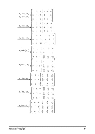 F F 37
2 2 1
3 3 1
R R - 2R
R R - 3R
→
→
→
1 2 1 1 0 0
0 -9 -7 -2 1 0
0 -4 -6 -3 0 1
 
 
 
 
 
2 2 3R R - 2R→
→
1 2 1 1 0 0
0 -1 5 4 1 -2
0 -4 -6 -3 0 1
 
 
 
 
 
3 3 2R R - 4R→
→
1 2 1 1 0 0
0 -1 5 4 1 -2
0 0 -26 -19 -4 9
 
 
 
 
 
( )1
3 326R - R→
→
19 94
26 26 26
1 2 1 1 0 0
0 -1 5 4 1 -2
0 0 1 -
 
 
 
 
  
2 2 3R R - 5R→
→ 9 6 7
26 26 26
19 94
26 26 26
1 2 1 1 0 0
0 -1 0 -
0 0 1 -
 
 
 
 
  
1 1 3R R - R→
→
7 94
26 26 26
9 6 7
26 26 26
19 94
26 26 26
1 2 0 -
0 -1 0 -
0 0 1 -
 
 
 
 
  
1 1 2R R + 2R→
→
25 8 5
26 26 26
9 6 7
26 26 26
19 94
26 26 26
1 0 0 -
0 -1 0 -
0 0 1 -
 
 
 
 
  
2 2R (-1)R→
→
25 8 5
26 26 26
9 6 7
26 26 26
19 94
26 26 26
1 0 0 -
0 1 0 - -
0 0 1 -
 
 
 
 
  
 