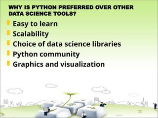 WHY IS PYTHON PREFERRED OVER OTHER
DATA SCIENCE TOOLS?
 Easy to learn
 Scalability
 Choice of data science libraries
 Python community
 Graphics and visualization
 