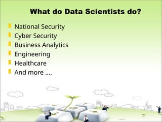 What do Data Scientists do?
 National Security
 Cyber Security
 Business Analytics
 Engineering
 Healthcare
 And more ….
 