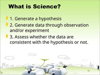 What is Science?
 1. Generate a hypothesis
 2. Generate data through observation
and/or experiment
 3. Assess whether the data are
consistent with the hypothesis or not.
 