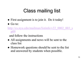 Class mailing list
 First assignment is to join it. Do it today!
 Go to:
http://cs.nyu.edu/mailman/listinfo/v22_0002_003_s
p09
and follow the instructions
 All assignments and news will be sent to the
class list
 Homework questions should be sent to the list
and answered by students when possible.
13
 