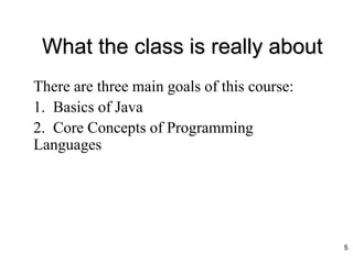 What the class is really about
There are three main goals of this course:
1. Basics of Java
2. Core Concepts of Programming
Languages
5
 