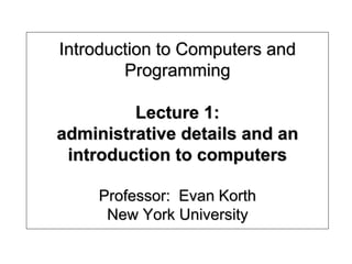 Introduction to Computers and
Programming
Lecture 1:
administrative details and an
introduction to computers
Professor: Evan Korth
New York University
 