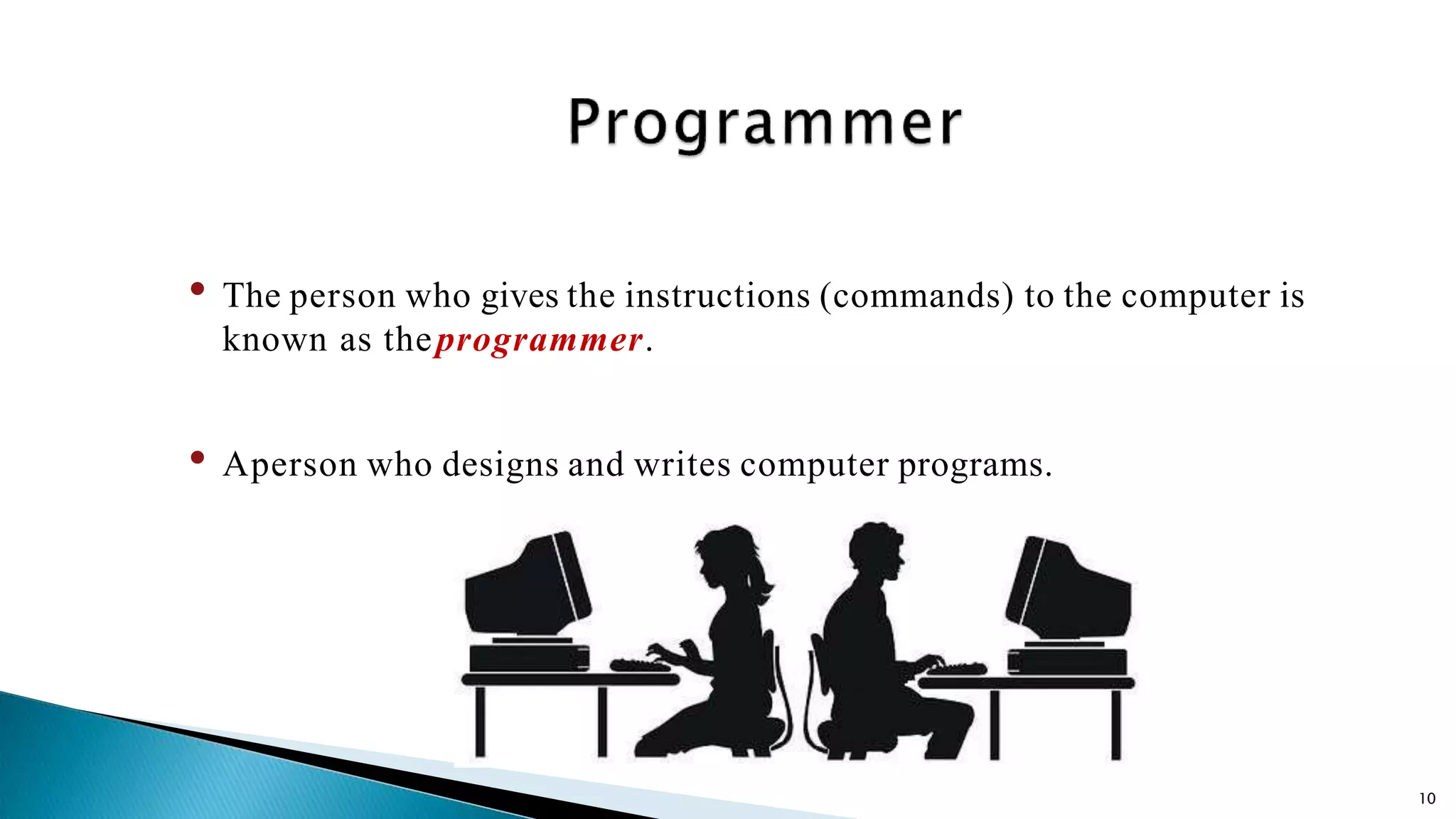 10 • The person who gives the instructions (commands) to the computer is known as theprogrammer. • Aperson who designs and writes computer programs. 