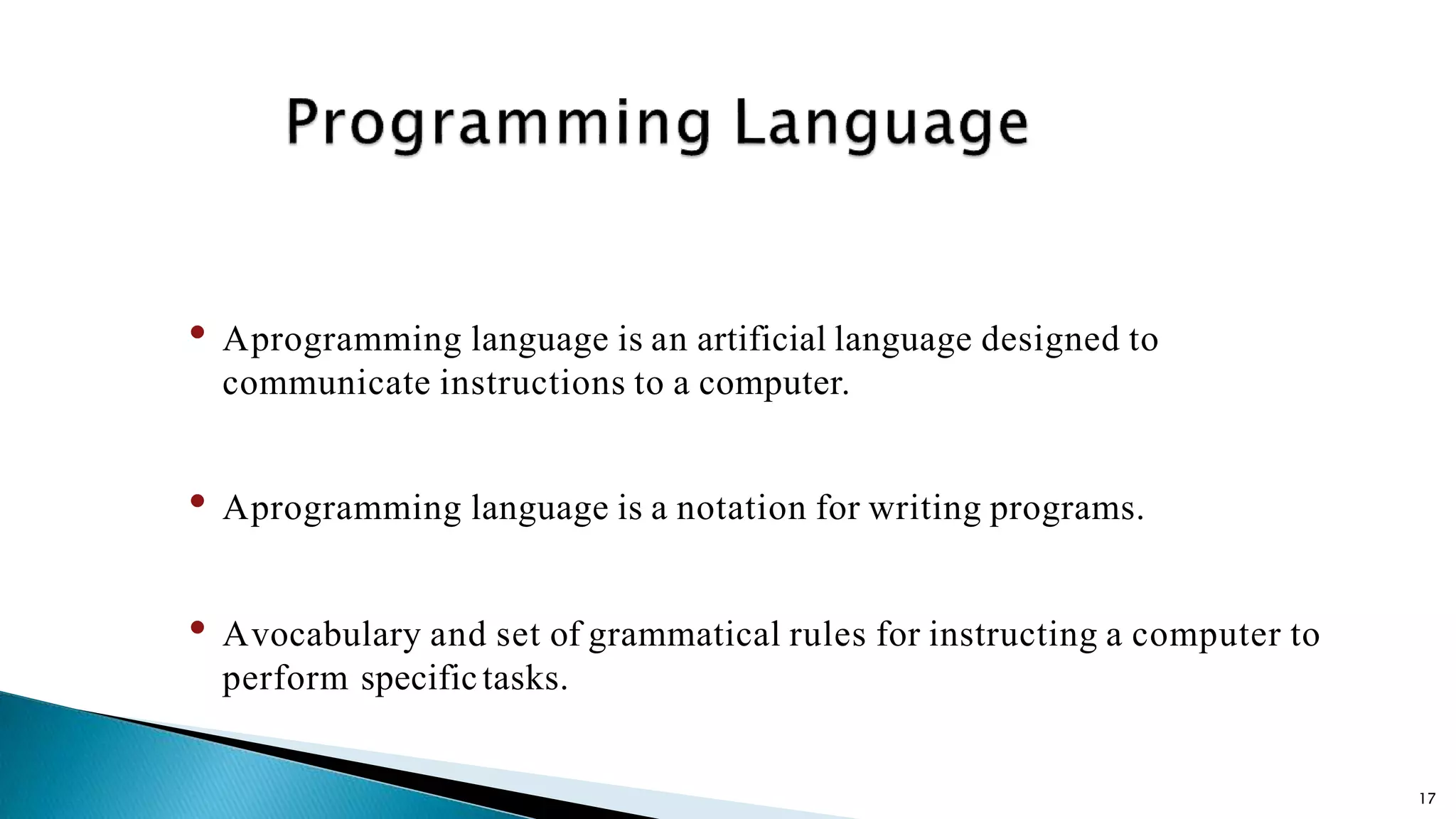 17 • Aprogramming language is an artificial language designed to communicate instructions to a computer. • Aprogramming language is a notation for writing programs. • Avocabulary and set of grammatical rules for instructing a computer to perform specifictasks. 