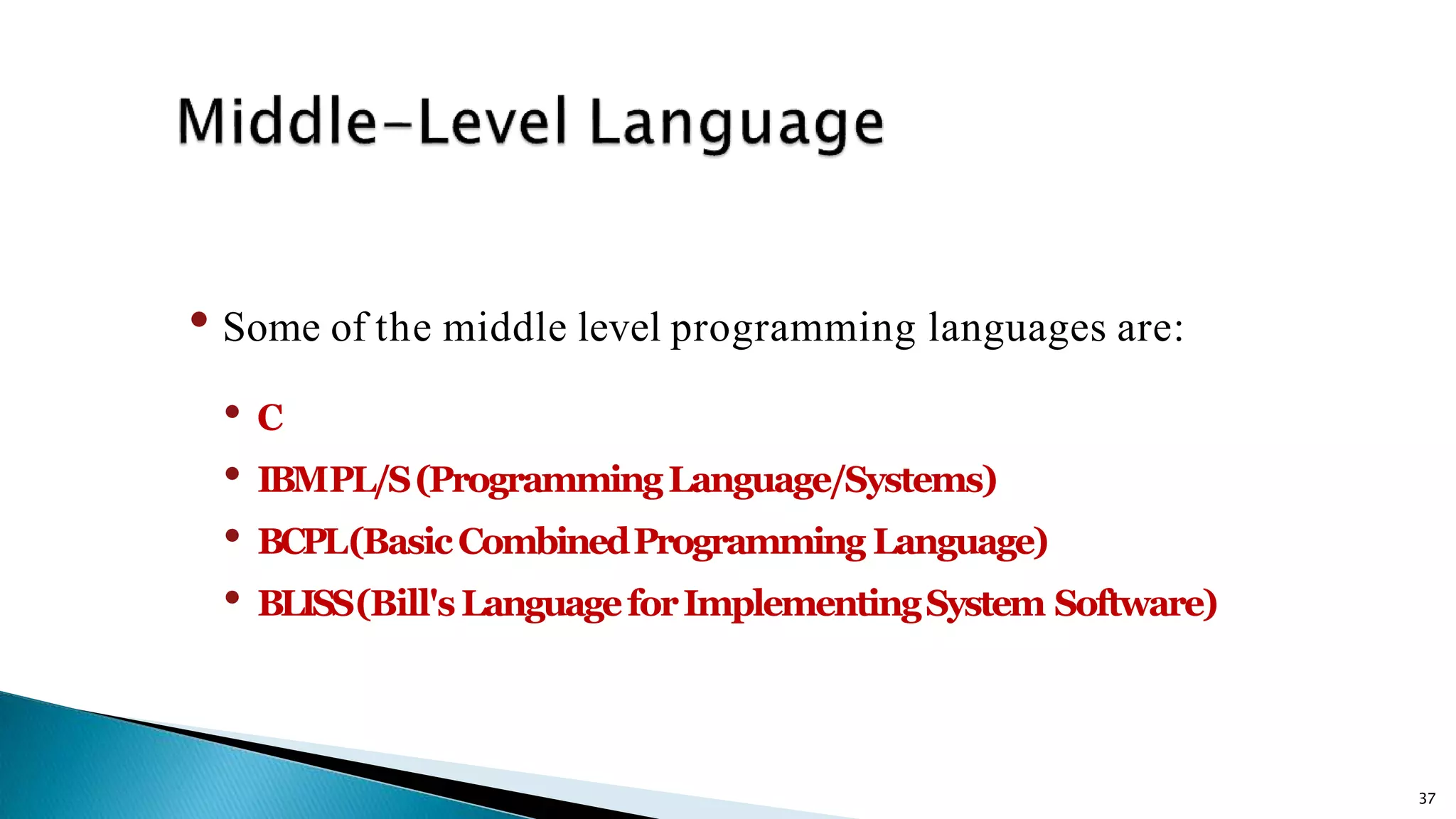 37 • Some of the middle level programming languages are: • C • IBMPL/S(ProgrammingLanguage/Systems) • BCPL(BasicCombinedProgramming Language) • BLISS(Bill'sLanguageforImplementingSystem Software) 