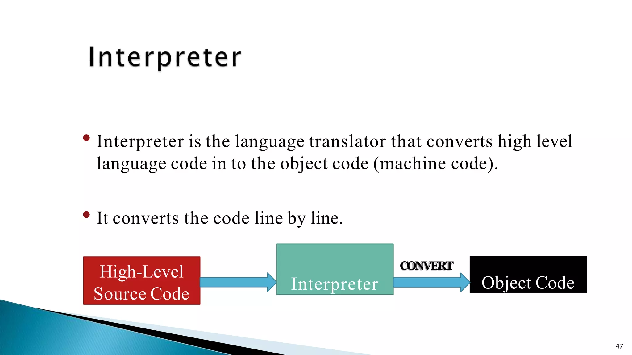 47 • Interpreter is the language translator that converts high level language code in to the object code (machine code). • It converts the code line by line. High-Level Source Code Object Code CONVERT Interpreter 