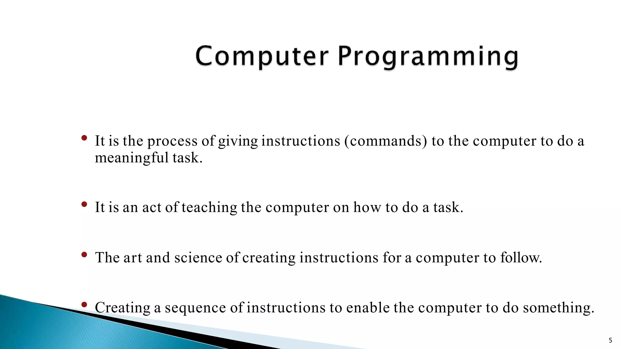 5 • It is the process of giving instructions (commands) to the computer to do a meaningful task. • It is an act of teaching the computer on how to do a task. • The art and science of creating instructions for a computer to follow. • Creating a sequence of instructions to enable the computer to do something. 