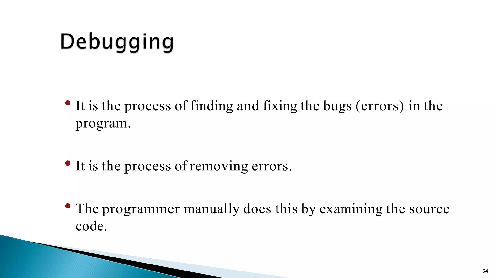 54 • It is the process of finding and fixing the bugs (errors) in the program. • It is the process of removing errors. • The programmer manually does this by examining the source code. 