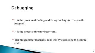 54
• It is the process of finding and fixing the bugs (errors) in the
program.
• It is the process of removing errors.
• The programmer manually does this by examining the source
code.
 