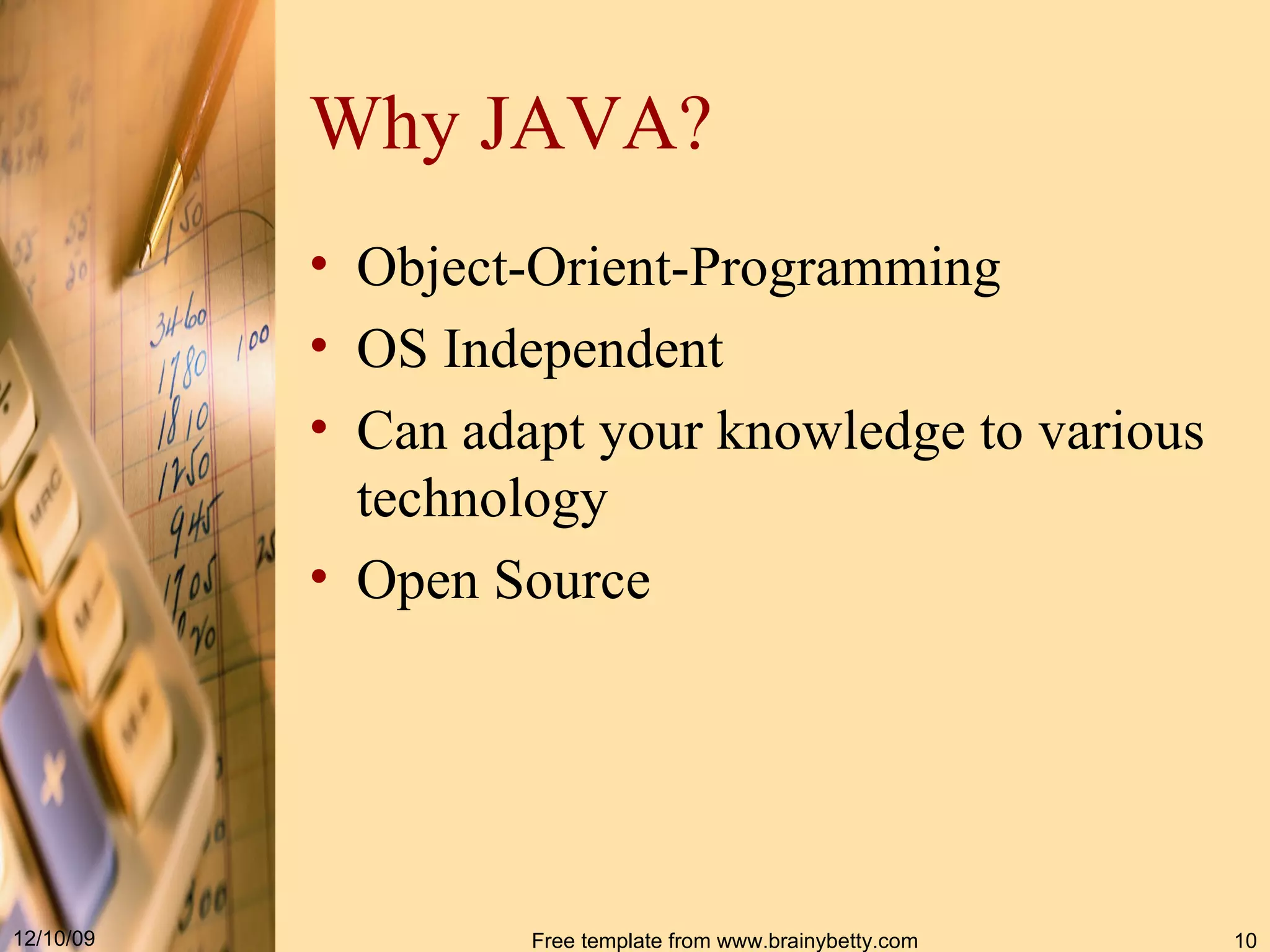 Why JAVA? Object-Orient-Programming OS Independent Can adapt your knowledge to various technology Open Source 