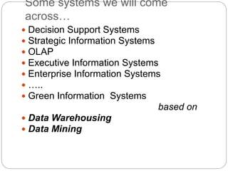Some systems we will come
across…
 Decision Support Systems
 Strategic Information Systems
 OLAP
 Executive Information Systems
 Enterprise Information Systems
 …..
 Green Information Systems
based on
 Data Warehousing
 Data Mining
 