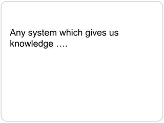 Any system which gives us
knowledge ….
 