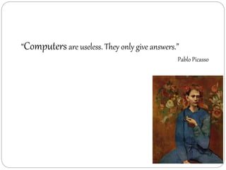 “Computersare useless. They only give answers.”
Pablo Picasso
 