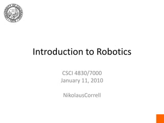 Introduction to Robotics CSCI 4830/7000 January 11, 2010 NikolausCorrell 