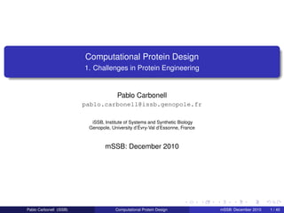 Computational Protein Design
                         1. Challenges in Protein Engineering


                                       Pablo Carbonell
                         pablo.carbonell@issb.genopole.fr

                           iSSB, Institute of Systems and Synthetic Biology
                          Genopole, University d’Évry-Val d’Essonne, France



                                 mSSB: December 2010




Pablo Carbonell (iSSB)                Computational Protein Design            mSSB: December 2010   1 / 40
 