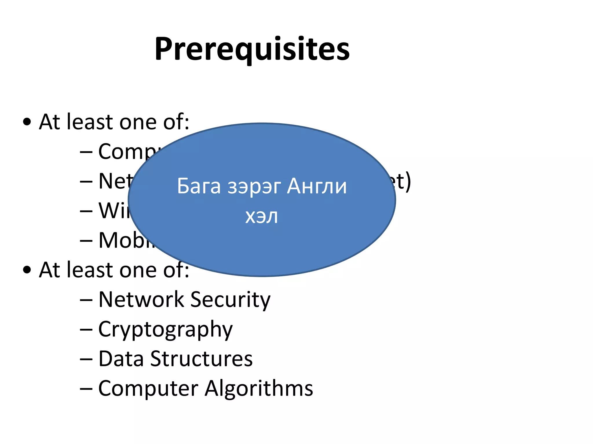 Prerequisites
• At least one of:
       – Computer Networks
       – Network Programming (Socket)
                 Бага зэрэг Англи
       – Wireless Networks
                        хэл
       – Mobile Communications
• At least one of:
       – Network Security
       – Cryptography
       – Data Structures
       – Computer Algorithms
 