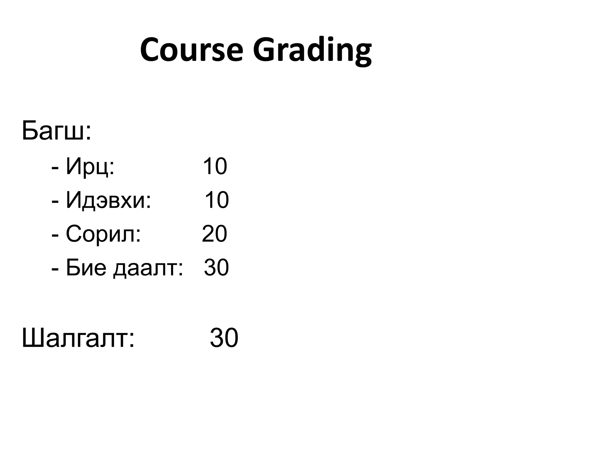 Course Grading

Багш:
  - Ирц:         10
  - Идэвхи:      10
  - Сорил:       20
  - Бие даалт:   30


Шалгалт:         30
 