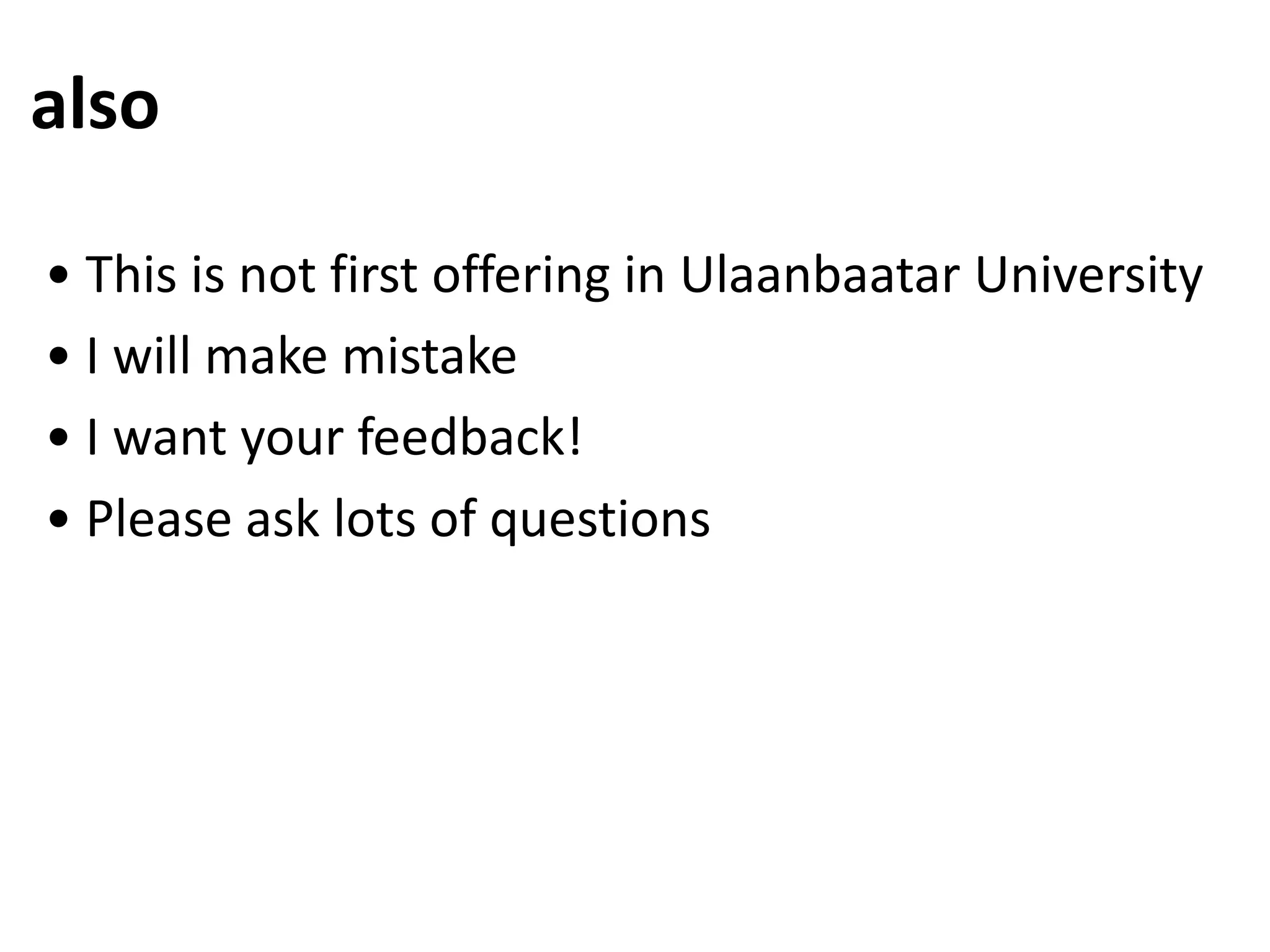 also

• This is not first offering in Ulaanbaatar University
• I will make mistake
• I want your feedback!
• Please ask lots of questions
 