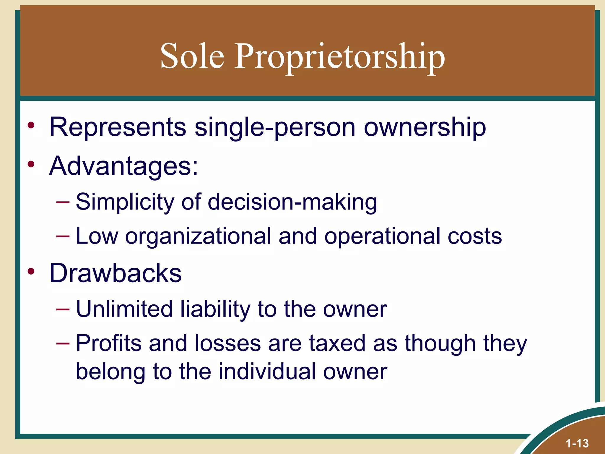 Sole Proprietorship Represents single-person ownership  Advantages: Simplicity of decision-making Low organizational and operational costs Drawbacks Unlimited liability to the owner Profits and losses are taxed as though they belong to the individual owner 1- 