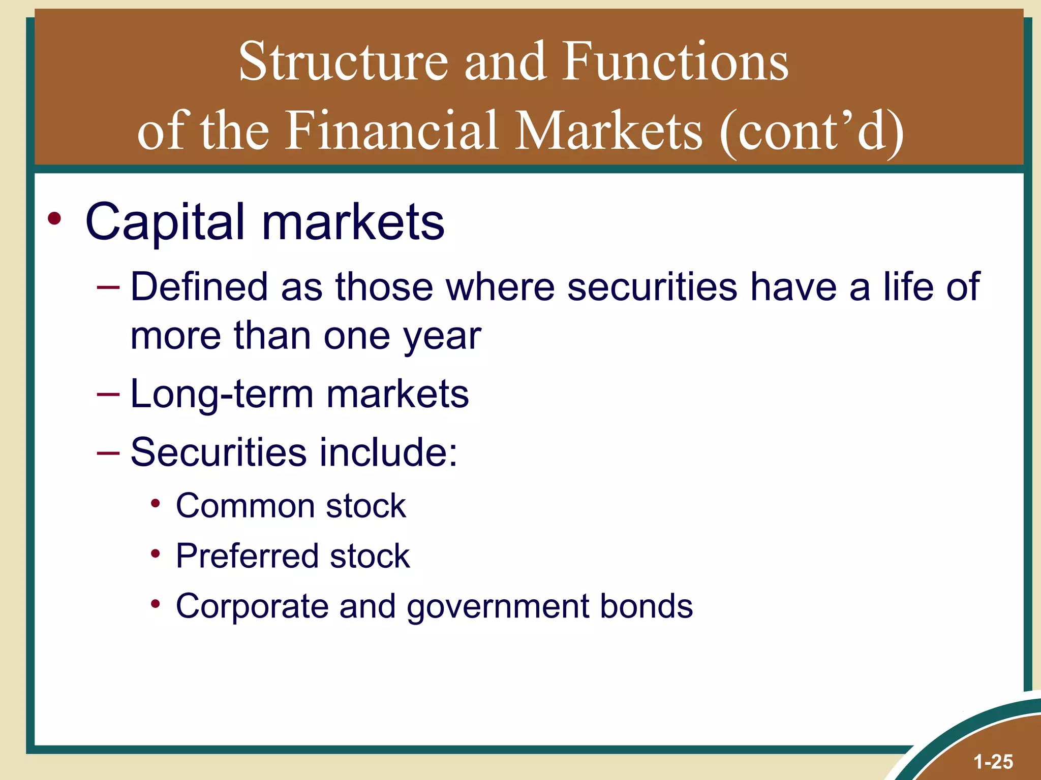 Structure and Functions  of the Financial Markets (cont’d) Capital markets Defined as those where securities have a life of more than one year Long-term markets Securities include:  Common stock Preferred stock Corporate and government bonds 1- 