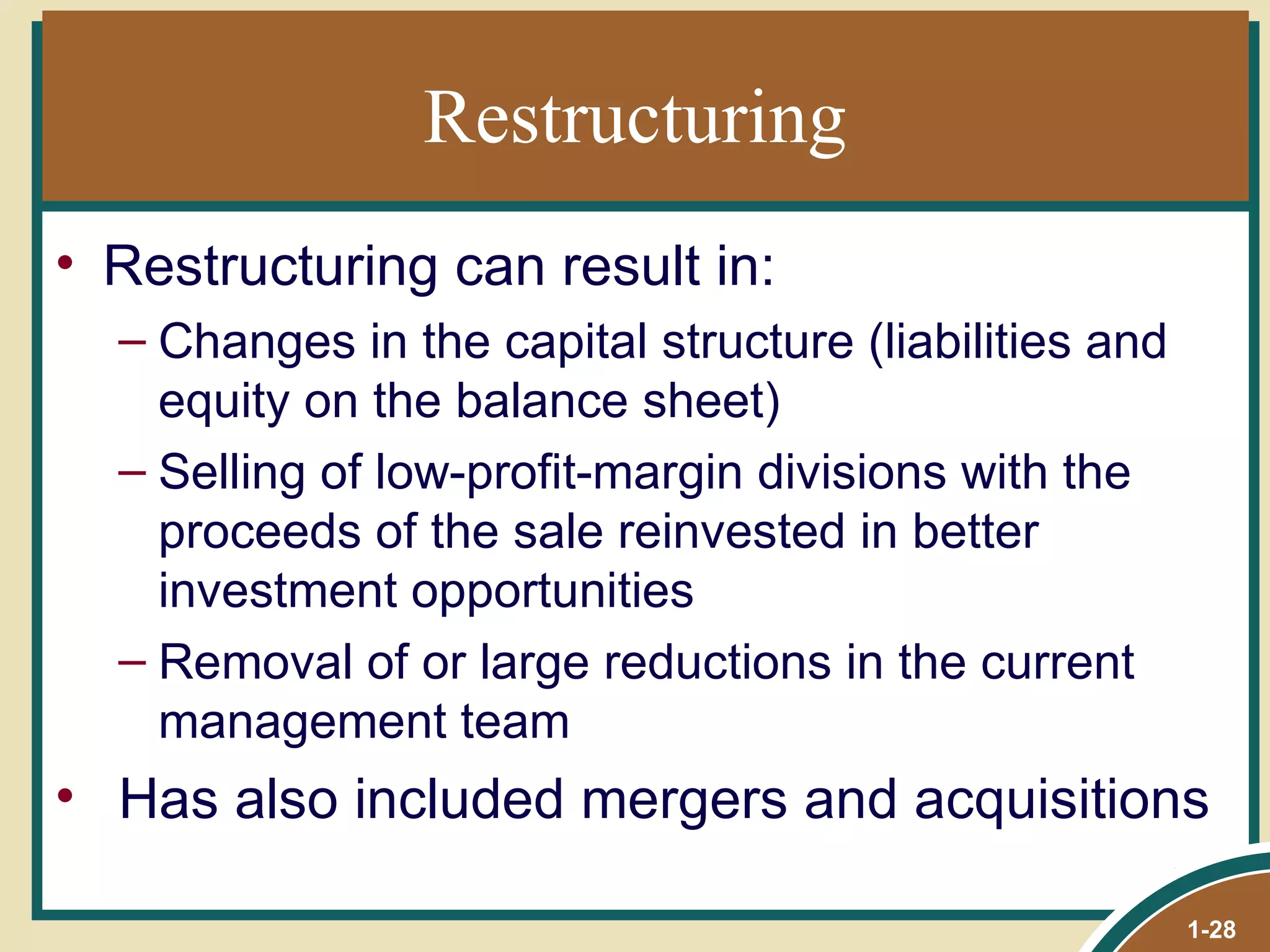 Restructuring Restructuring can result in: Changes in the capital structure (liabilities and equity on the balance sheet) Selling of low-profit-margin divisions with the proceeds of the sale reinvested in better investment opportunities Removal of or large reductions in the current management team Has also included mergers and acquisitions 1- 