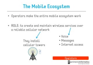 The Mobile Ecosystem
• Operators make the entire mobile ecosystem work

• ROLE to create and maintain wireless services over
  ROLE:
  a reliable cellular network
                                   • Voice
          They install             • Messages
          cellular towers          • Internet access



                                       Operators
 