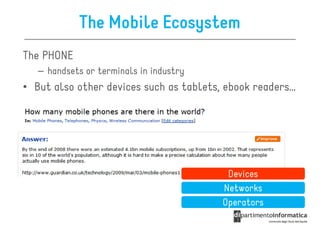 The Mobile Ecosystem
The PHONE
   – handsets or terminals in industry
• But also other devices such as tablets, ebook readers…




                                          Devices
                                         Networks
                                         Operators
 