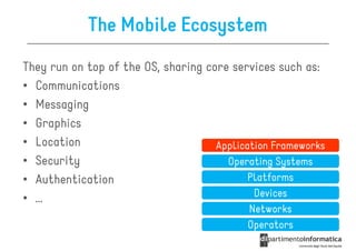 The Mobile Ecosystem
They run on top of the OS, sharing core services such as:
• Communications
• Messaging
• Graphics
• Location                           Application Frameworks
• Security                             Operating Systems
• Authentication                            Platforms
                                             Devices
• …
                                           Networks
                                           Operators
 