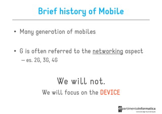 Brief history of Mobile

• Many generation of mobiles

• G is often referred to the networking aspect
  – es. 2G, 3G, 4G


                 We will not
                         not.
           We will focus on the DEVICE
 