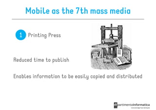 Mobile as the 7th mass media

  1 Printing Press


Reduced time to publish

Enables information to be easily copied and distributed
 
