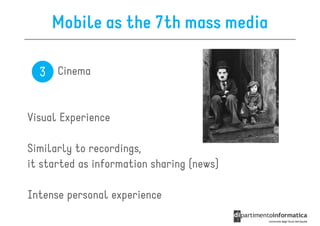 Mobile as the 7th mass media

  3 Cinema


Visual Experience

Similarly to recordings,
it started as information sharing (news)

Intense personal experience
 