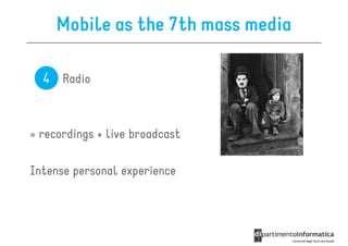 Mobile as the 7th mass media

  4 Radio


= recordings + live broadcast

Intense personal experience
 