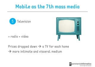 Mobile as the 7th mass media

  5 Television


= radio + video

Prices dropped down     a TV for each home
   more intimate and visceral medium
 