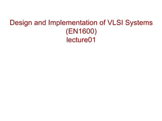 Design and Implementation of VLSI Systems
                (EN1600)
                lecture01
 
