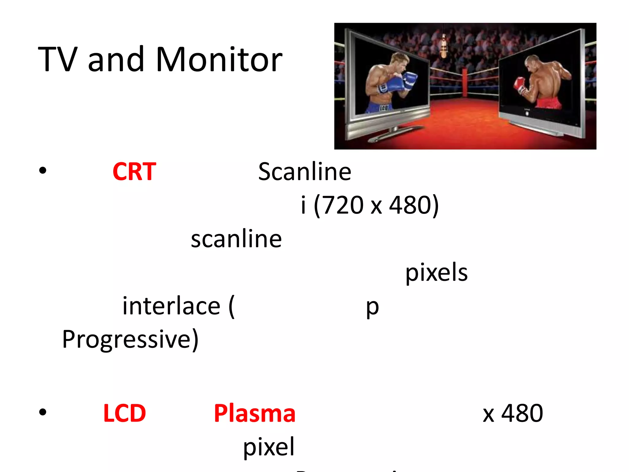 TV and Monitor

•       CRT           Scanline
                         i (720 x 480)
                scanline
                                   pixels
         interlace (           p
    Progressive)

•      LCD       Plasma                     x 480
                    pixel
 
