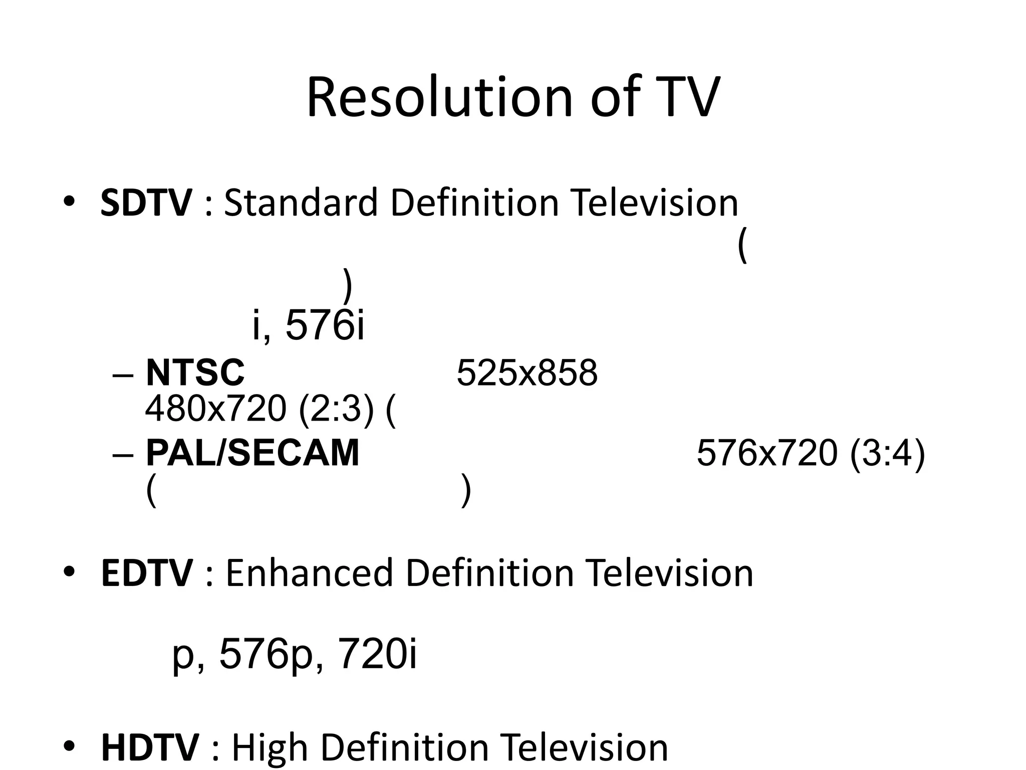 Resolution of TV
• SDTV : Standard Definition Television
                                       (
                )
           i, 576i
  – NTSC              525x858
    480x720 (2:3) (
  – PAL/SECAM                         576x720 (3:4)
    (                  )

• EDTV : Enhanced Definition Television
      p, 576p, 720i

• HDTV : High Definition Television
 