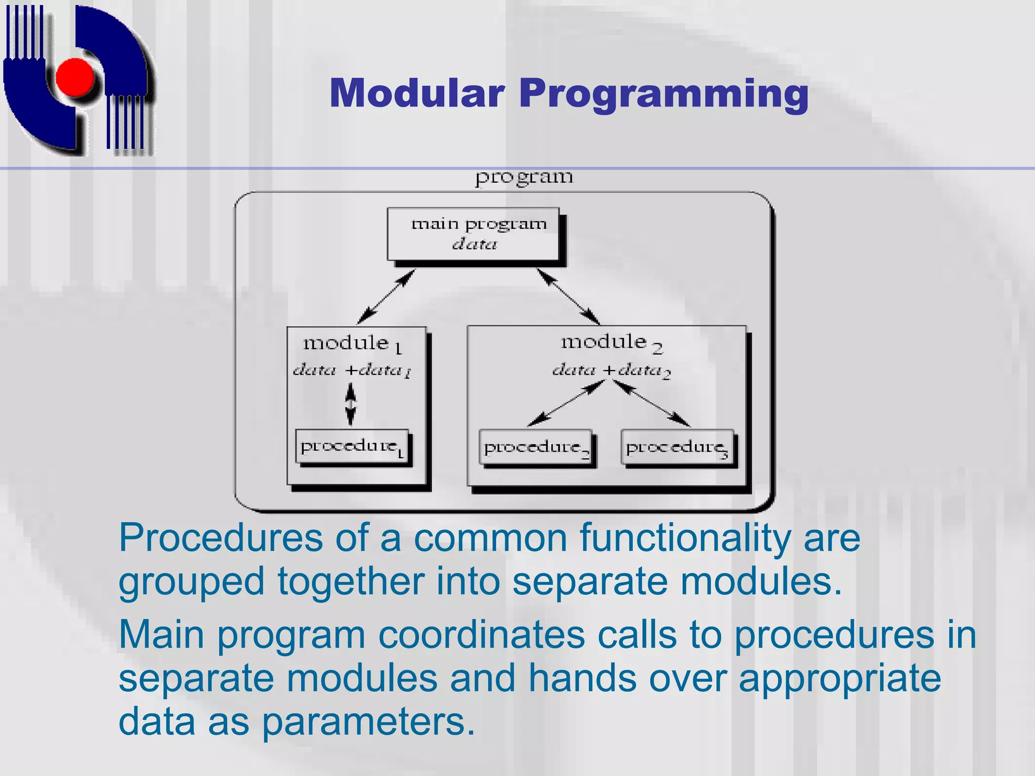 Modular Programming Procedures of a common functionality are grouped together into separate modules. Main program coordinates calls to procedures in separate modules and hands over appropriate data as parameters. 