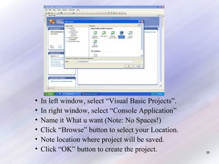 •
•
•
•
•
•

In left window, select “Visual Basic Projects”.
In right window, select “Console Application”
Name it What u want (Note: No Spaces!)
Click “Browse” button to select your Location.
Note location where project will be saved.
Click “OK” button to create the project.

35

 